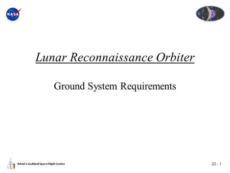 22 - 1 NASA’s Goddard Space Flight Center Lunar Reconnaissance Orbiter Ground System Requirements.