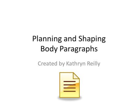 Planning and Shaping Body Paragraphs Created by Kathryn Reilly.