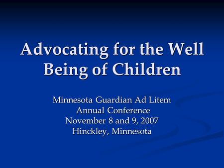 Advocating for the Well Being of Children Minnesota Guardian Ad Litem Annual Conference Annual Conference November 8 and 9, 2007 Hinckley, Minnesota.