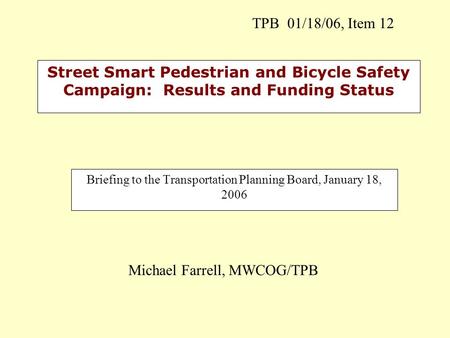 Street Smart Pedestrian and Bicycle Safety Campaign: Results and Funding Status Briefing to the Transportation Planning Board, January 18, 2006 Michael.