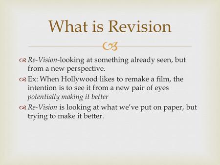   Re-Vision- looking at something already seen, but from a new perspective.  Ex: When Hollywood likes to remake a film, the intention is to see it from.