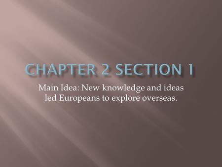 Main Idea: New knowledge and ideas led Europeans to explore overseas.