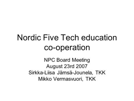 Nordic Five Tech education co-operation NPC Board Meeting August 23rd 2007 Sirkka-Liisa Jämsä-Jounela, TKK Mikko Vermasvuori, TKK.