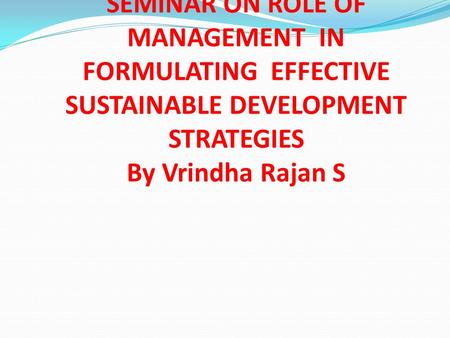 SEMINAR ON ROLE OF MANAGEMENT IN FORMULATING EFFECTIVE SUSTAINABLE DEVELOPMENT STRATEGIES By Vrindha Rajan S.