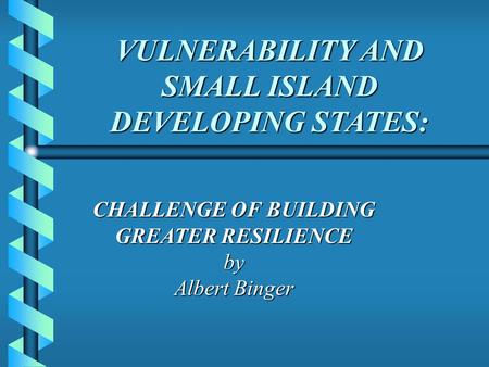 VULNERABILITY AND SMALL ISLAND DEVELOPING STATES: VULNERABILITY AND SMALL ISLAND DEVELOPING STATES: CHALLENGE OF BUILDING GREATER RESILIENCE by Albert.