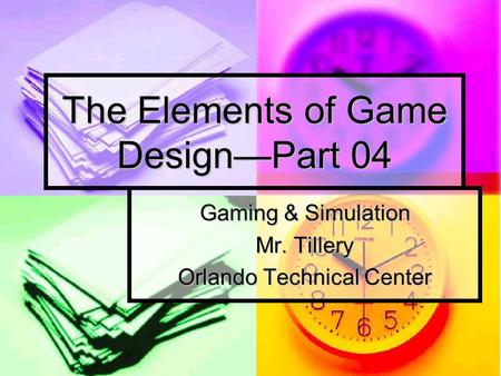 The Elements of Game Design—Part 04 Gaming & Simulation Mr. Tillery Orlando Technical Center.