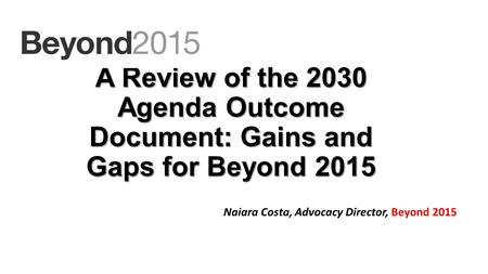 A Review of the 2030 Agenda Outcome Document: Gains and Gaps for Beyond 2015 Naiara Costa, Advocacy Director, Beyond 2015.