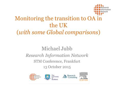 Monitoring the transition to OA in the UK (with some Global comparisons) Michael Jubb Research Information Network STM Conference, Frankfurt 13 October.