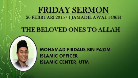 FRIDAY SERMON 20 FEBRUARI 2015 / 1 JAMADIL AWAL 1436H THE BELOVED ONES TO ALLAH MOHAMAD FIRDAUS BIN PAZIM ISLAMIC OFFICER ISLAMIC CENTER, UTM.