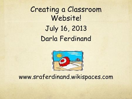 Creating a Classroom Website! July 16, 2013 Darla Ferdinand www.sraferdinand.wikispaces.com.