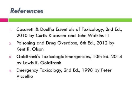 References 1. Casarett & Doull’s: Essentials of Toxicology, 2nd Ed., 2010 by Curtis Klaassen and John Watkins III 2. Poisoning and Drug Overdose, 6th Ed.,