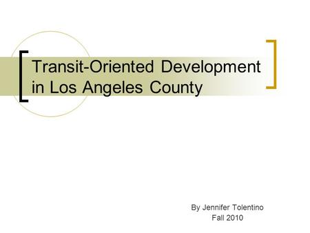 Transit-Oriented Development in Los Angeles County By Jennifer Tolentino Fall 2010.