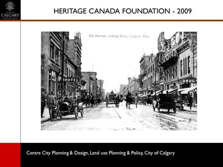 Centre City Planning & Design, Land use Planning & Policy, City of Calgary HERITAGE CANADA FOUNDATION - 2009.