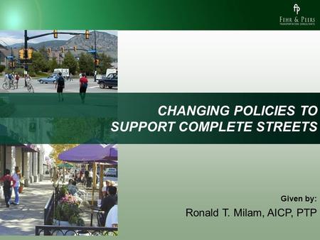 CHANGING POLICIES TO SUPPORT COMPLETE STREETS Given by: Ronald T. Milam, AICP, PTP.