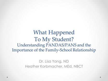 What Happened To My Student? Understanding PANDAS/PANS and the Importance of the Family-School Relationship Dr. Lisa Yang, ND Heather Korbmacher, MEd,