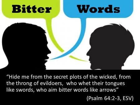 Bitter Words “Hide me from the secret plots of the wicked, from the throng of evildoers, who whet their tongues like swords, who aim bitter words like.