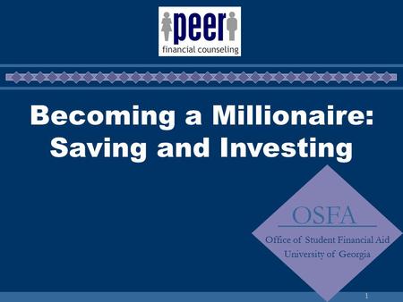 1 Becoming a Millionaire: Saving and Investing OSFA Office of Student Financial Aid University of Georgia.