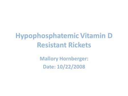 Hypophosphatemic Vitamin D Resistant Rickets Mallory Hornberger: Date: 10/22/2008.