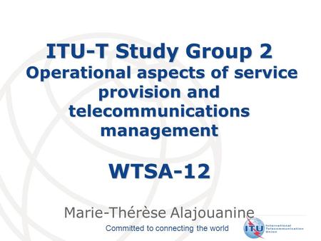 Committed to connecting the world ITU-T Study Group 2 Operational aspects of service provision and telecommunications management WTSA-12 ITU-T Study Group.