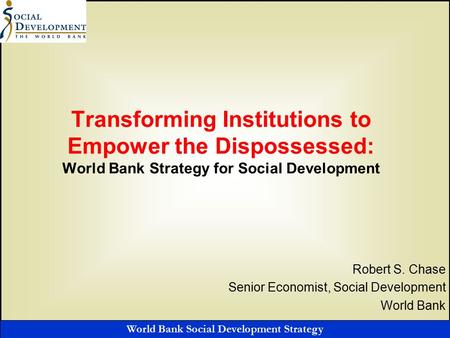 World Bank Social Development Strategy Transforming Institutions to Empower the Dispossessed: World Bank Strategy for Social Development Robert S. Chase.