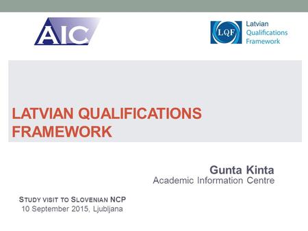 LATVIAN QUALIFICATIONS FRAMEWORK Gunta Kinta Academic Information Centre S TUDY VISIT TO S LOVENIAN NCP 10 September 2015, Ljubljana.