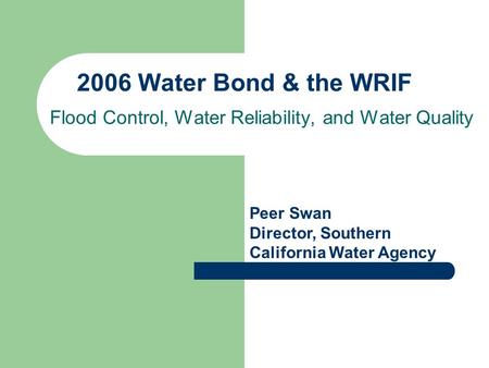 2006 Water Bond & the WRIF Flood Control, Water Reliability, and Water Quality Peer Swan Director, Southern California Water Agency.