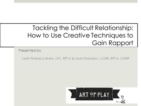 Tackling the Difficult Relationship: How to Use Creative Techniques to Gain Rapport Presented by Leah Probasco-Burns, LPC, RPT-S & Laura Probasco, LCSW,