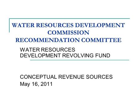 WATER RESOURCES DEVELOPMENT COMMISSION RECOMMENDATION COMMITTEE WATER RESOURCES DEVELOPMENT REVOLVING FUND CONCEPTUAL REVENUE SOURCES May 16, 2011.