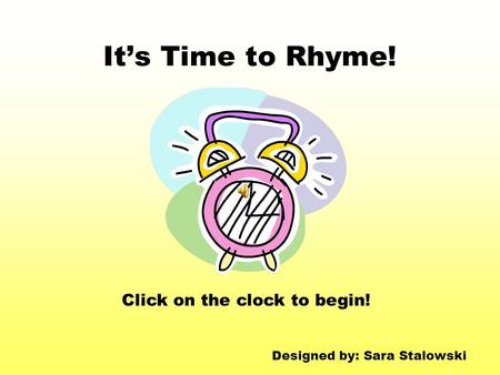 It’s Time to Rhyme! Click on the clock to begin! Designed by: Sara Stalowski.