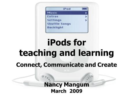 IPods for teaching and learning Connect, Communicate and Create Nancy Mangum March 2009.