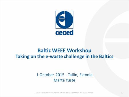 CECED - EUROPEAN COMMITTEE OF DOMESTIC EQUIPMENT MANUFACTURERS Baltic WEEE Workshop Taking on the e-waste challenge in the Baltics 1 October 2015 - Tallin,