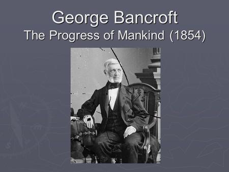 George Bancroft The Progress of Mankind (1854). Historical Context  Father was a distinguished revolutionary soldier  Entered Harvard at age thirteen,