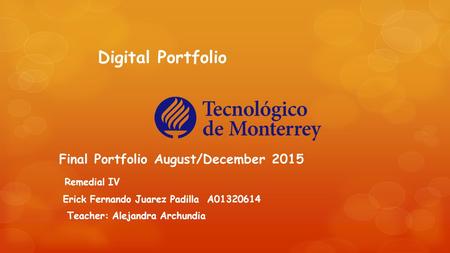 Digital Portfolio Final Portfolio August/December 2015 Remedial IV Erick Fernando Juarez Padilla A01320614 Teacher: Alejandra Archundia.