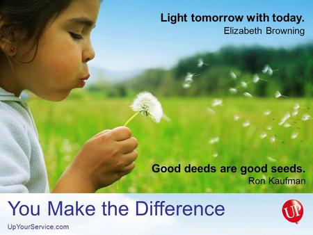 You Make the Difference UpYourService.com Light tomorrow with today. Elizabeth Browning Good deeds are good seeds. Ron Kaufman.