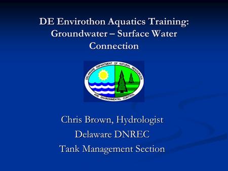 DE Envirothon Aquatics Training: Groundwater – Surface Water Connection Chris Brown, Hydrologist Delaware DNREC Tank Management Section.