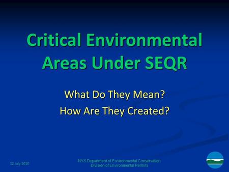 12 July 2010 NYS Department of Environmental Conservation Division of Environmental Permits Critical Environmental Areas Under SEQR What Do They Mean?