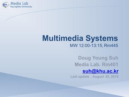 Multimedia Systems MW 12:00-13:15, Rm445 Doug Young Suh Media Lab. Rm401 Last update : August 30, 2015.