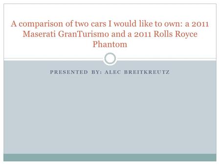 PRESENTED BY: ALEC BREITKREUTZ A comparison of two cars I would like to own: a 2011 Maserati GranTurismo and a 2011 Rolls Royce Phantom.