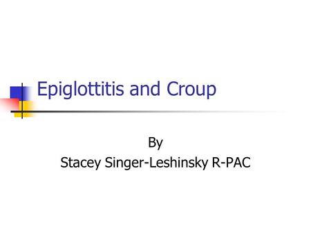 Epiglottitis and Croup By Stacey Singer-Leshinsky R-PAC.