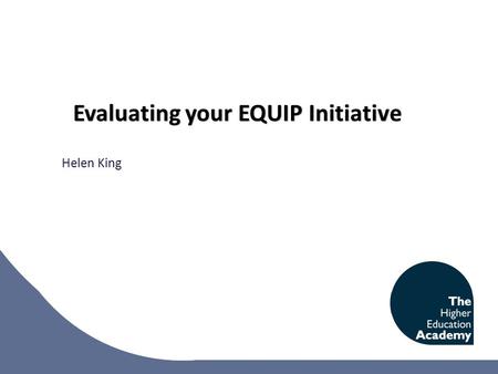 Evaluating your EQUIP Initiative Helen King. Objectives To enable teams to develop a shared understanding of the purpose, use and stakeholders for evaluation;