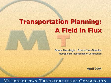 Transportation Planning: A Field in Flux Steve Heminger, Executive Director Metropolitan Transportation Commission April 2004.