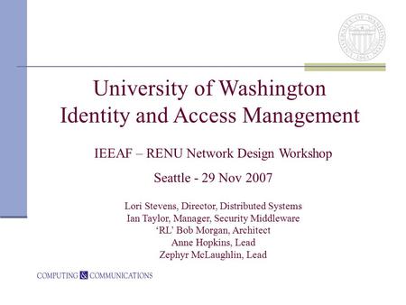 University of Washington Identity and Access Management IEEAF – RENU Network Design Workshop Seattle - 29 Nov 2007 Lori Stevens, Director, Distributed.