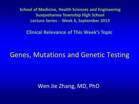 Genes, Mutations and Genetic Testing Wen Jie Zhang, MD, PhD School of Medicine, Health Sciences and Engineering Susquehanna Township High School Lecture.