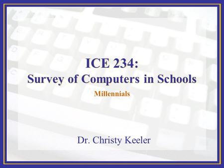 ICE 234: Survey of Computers in Schools Dr. Christy Keeler Millennials.