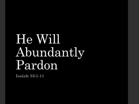 He Will Abundantly Pardon Isaiah 55:1-11. We need forgiveness What all men hold in common. Romans 3:23 Will we admit and recognize our need? 2 Samuel.