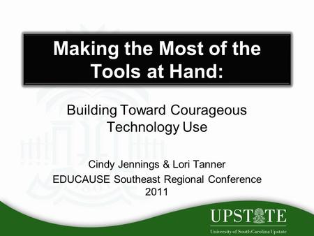 Making the Most of the Tools at Hand: Building Toward Courageous Technology Use Cindy Jennings & Lori Tanner EDUCAUSE Southeast Regional Conference 2011.