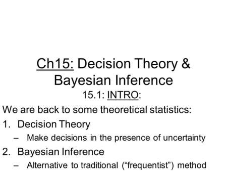 Ch15: Decision Theory & Bayesian Inference 15.1: INTRO: We are back to some theoretical statistics: 1.Decision Theory –Make decisions in the presence of.