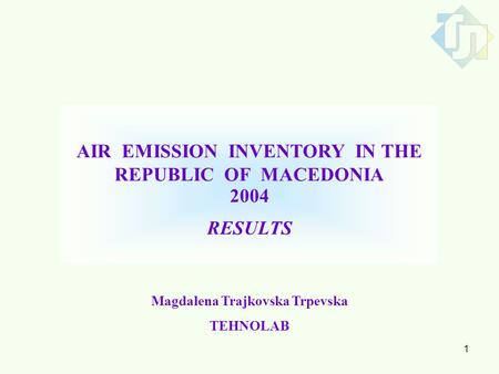 1 AIR EMISSION INVENTORY IN THE REPUBLIC OF MACEDONIA 2004 RESULTS Magdalena Trajkovska Trpevska TEHNOLAB.