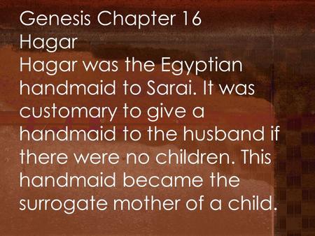 Genesis Chapter 16 Hagar Hagar was the Egyptian handmaid to Sarai. It was customary to give a handmaid to the husband if there were no children. This handmaid.