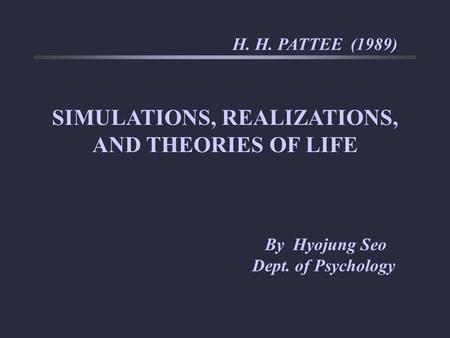 SIMULATIONS, REALIZATIONS, AND THEORIES OF LIFE H. H. PATTEE (1989) By Hyojung Seo Dept. of Psychology.